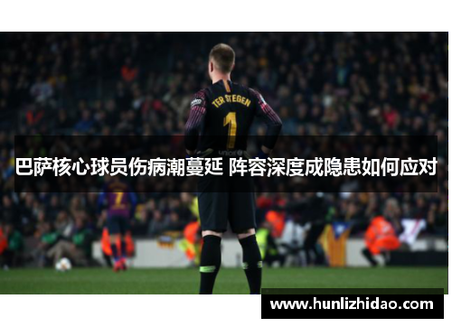 巴萨核心球员伤病潮蔓延 阵容深度成隐患如何应对