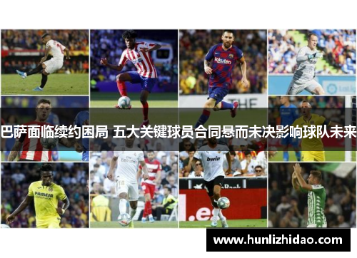 巴萨面临续约困局 五大关键球员合同悬而未决影响球队未来