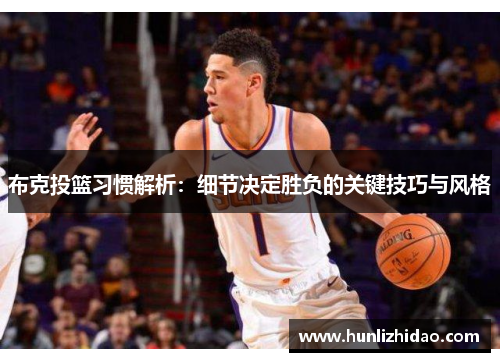 布克投篮习惯解析：细节决定胜负的关键技巧与风格